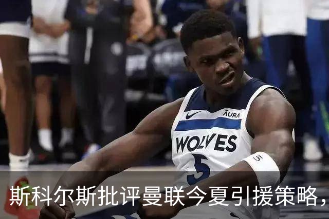 斯科尔斯批评曼联今夏引援策略，称其辜负卡里克的努力