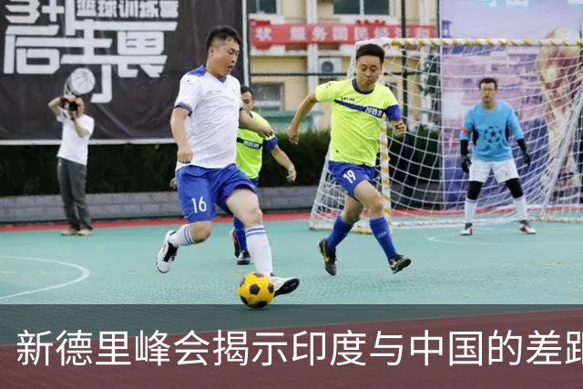 新德里峰会揭示印度与中国的差距，梦想对抗中国难以实现